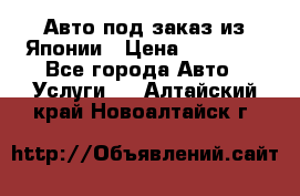 Авто под заказ из Японии › Цена ­ 15 000 - Все города Авто » Услуги   . Алтайский край,Новоалтайск г.